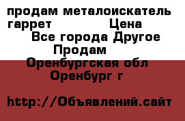 продам металоискатель гаррет evro ace › Цена ­ 20 000 - Все города Другое » Продам   . Оренбургская обл.,Оренбург г.